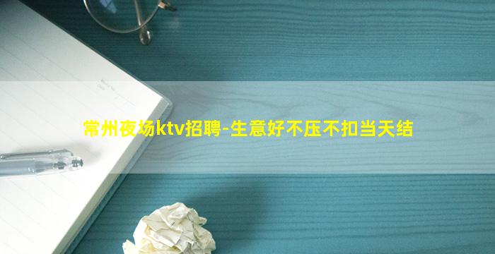 常州夜场ktv招聘-生意好不压不扣当天结