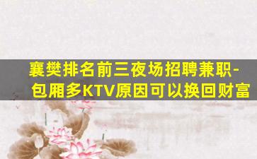 襄樊排名前三夜场招聘兼职-包厢多KTV原因可以换回财富